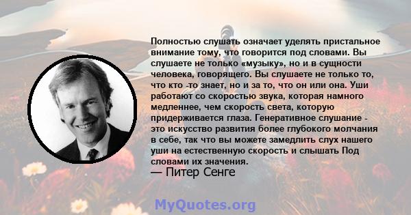 Полностью слушать означает уделять пристальное внимание тому, что говорится под словами. Вы слушаете не только «музыку», но и в сущности человека, говорящего. Вы слушаете не только то, что кто -то знает, но и за то, что 