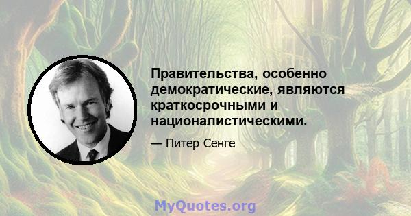 Правительства, особенно демократические, являются краткосрочными и националистическими.