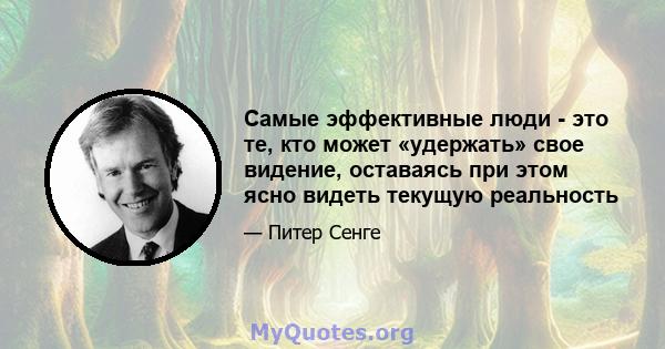 Самые эффективные люди - это те, кто может «удержать» свое видение, оставаясь при этом ясно видеть текущую реальность