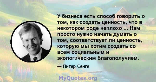 У бизнеса есть способ говорить о том, как создать ценность, что в некотором роде неплохо ... Нам просто нужно начать думать о том, соответствует ли ценность, которую мы хотим создать со всем социальным и экологическим