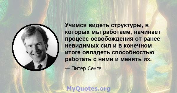 Учимся видеть структуры, в которых мы работаем, начинает процесс освобождения от ранее невидимых сил и в конечном итоге овладеть способностью работать с ними и менять их.