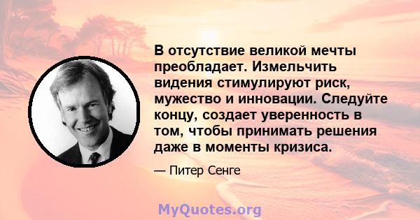 В отсутствие великой мечты преобладает. Измельчить видения стимулируют риск, мужество и инновации. Следуйте концу, создает уверенность в том, чтобы принимать решения даже в моменты кризиса.