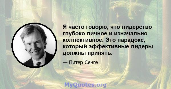 Я часто говорю, что лидерство глубоко личное и изначально коллективное. Это парадокс, который эффективные лидеры должны принять.