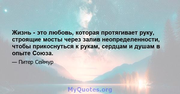 Жизнь - это любовь, которая протягивает руку, строящие мосты через залив неопределенности, чтобы прикоснуться к рукам, сердцам и душам в опыте Союза.