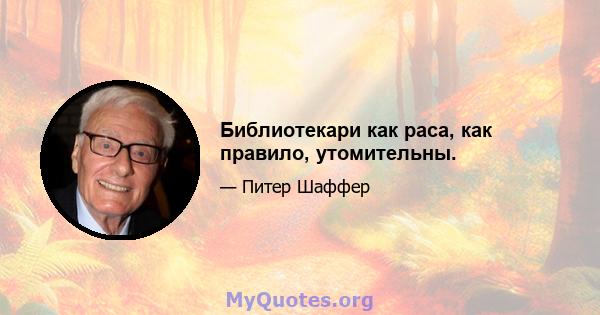 Библиотекари как раса, как правило, утомительны.