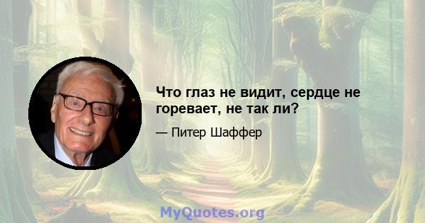 Что глаз не видит, сердце не горевает, не так ли?