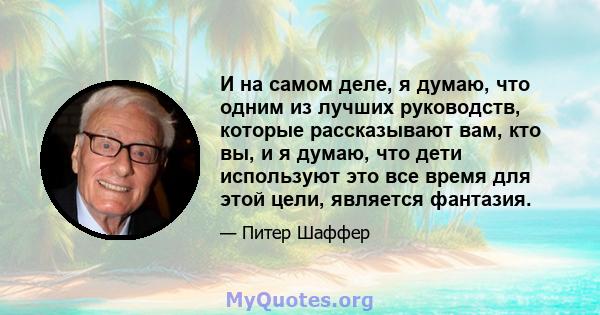 И на самом деле, я думаю, что одним из лучших руководств, которые рассказывают вам, кто вы, и я думаю, что дети используют это все время для этой цели, является фантазия.