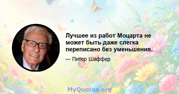 Лучшее из работ Моцарта не может быть даже слегка переписано без уменьшения.