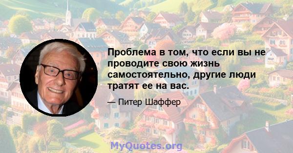 Проблема в том, что если вы не проводите свою жизнь самостоятельно, другие люди тратят ее на вас.