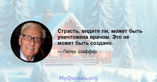 Страсть, видите ли, может быть уничтожена врачом. Это не может быть создано.