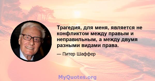 Трагедия, для меня, является не конфликтом между правым и неправильным, а между двумя разными видами права.