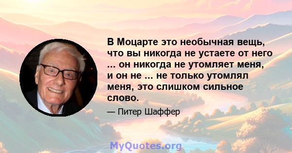 В Моцарте это необычная вещь, что вы никогда не устаете от него ... он никогда не утомляет меня, и он не ... не только утомлял меня, это слишком сильное слово.