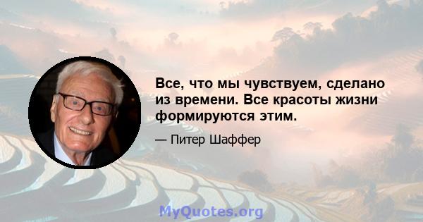 Все, что мы чувствуем, сделано из времени. Все красоты жизни формируются этим.