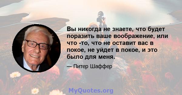 Вы никогда не знаете, что будет поразить ваше воображение, или что -то, что не оставит вас в покое, не уйдет в покое, и это было для меня.