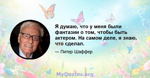 Я думаю, что у меня были фантазии о том, чтобы быть актером. На самом деле, я знаю, что сделал.