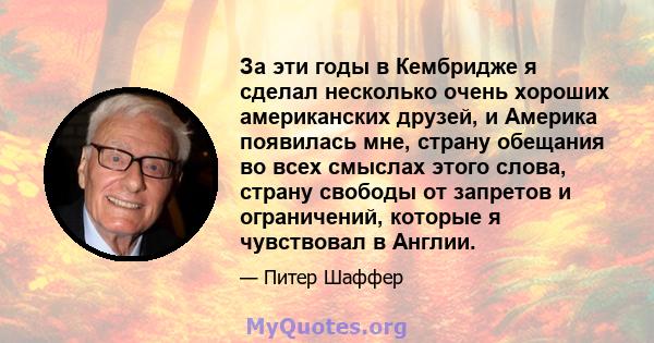 За эти годы в Кембридже я сделал несколько очень хороших американских друзей, и Америка появилась мне, страну обещания во всех смыслах этого слова, страну свободы от запретов и ограничений, которые я чувствовал в Англии.