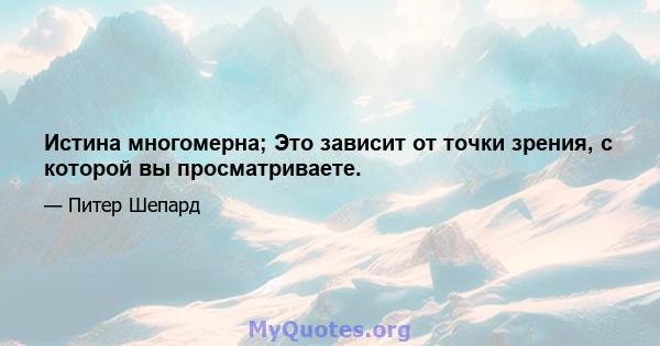 Истина многомерна; Это зависит от точки зрения, с которой вы просматриваете.