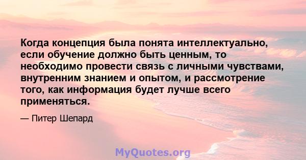 Когда концепция была понята интеллектуально, если обучение должно быть ценным, то необходимо провести связь с личными чувствами, внутренним знанием и опытом, и рассмотрение того, как информация будет лучше всего