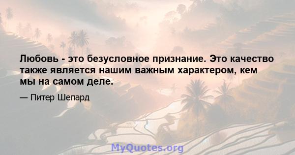 Любовь - это безусловное признание. Это качество также является нашим важным характером, кем мы на самом деле.