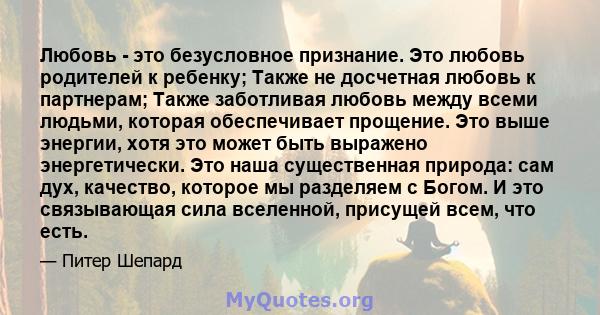 Любовь - это безусловное признание. Это любовь родителей к ребенку; Также не досчетная любовь к партнерам; Также заботливая любовь между всеми людьми, которая обеспечивает прощение. Это выше энергии, хотя это может быть 