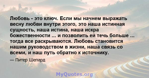 Любовь - это ключ. Если мы начнем выражать весну любви внутри этого, это наша истинная сущность, наша истина, наша искра божественности ... и позволить ей течь больше ... тогда все раскрываются. Любовь становится нашим