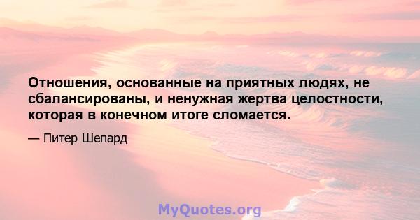 Отношения, основанные на приятных людях, не сбалансированы, и ненужная жертва целостности, которая в конечном итоге сломается.