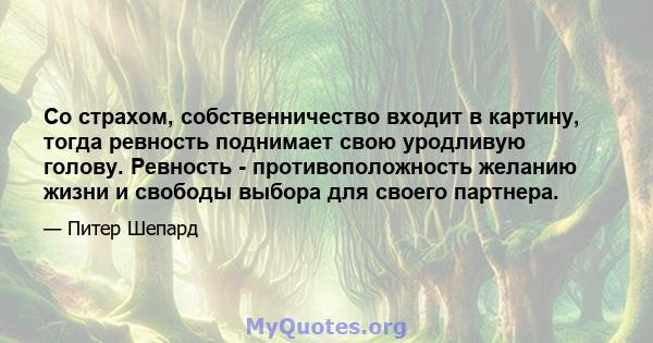 Со страхом, собственничество входит в картину, тогда ревность поднимает свою уродливую голову. Ревность - противоположность желанию жизни и свободы выбора для своего партнера.