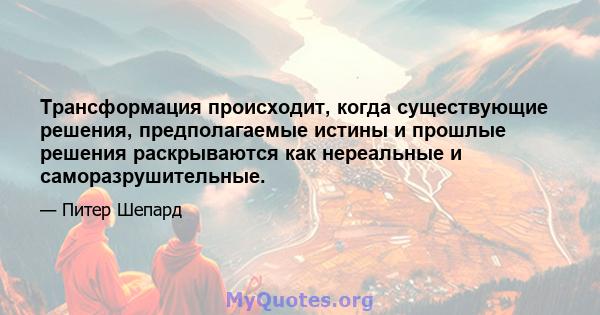 Трансформация происходит, когда существующие решения, предполагаемые истины и прошлые решения раскрываются как нереальные и саморазрушительные.