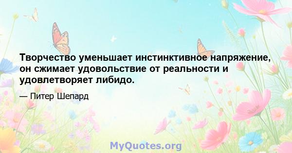 Творчество уменьшает инстинктивное напряжение, он сжимает удовольствие от реальности и удовлетворяет либидо.