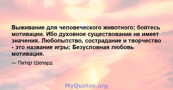 Выживание для человеческого животного; бойтесь мотивации. Ибо духовное существование не имеет значения. Любопытство, сострадание и творчество - это название игры; Безусловная любовь мотивация.