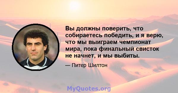 Вы должны поверить, что собираетесь победить, и я верю, что мы выиграем чемпионат мира, пока финальный свисток не начнет, и мы выбиты.