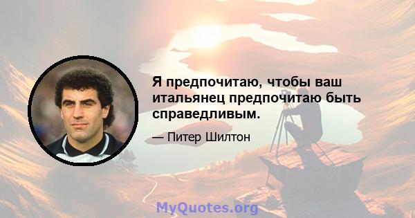 Я предпочитаю, чтобы ваш итальянец предпочитаю быть справедливым.