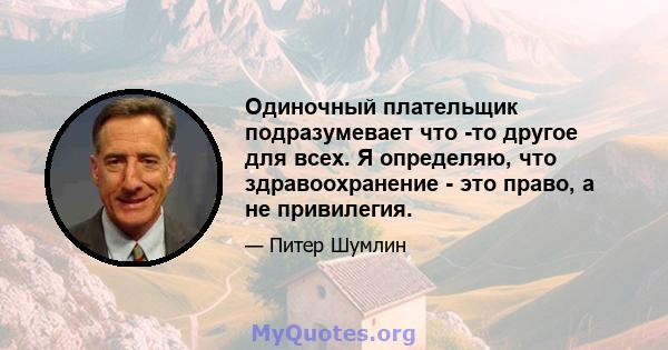 Одиночный плательщик подразумевает что -то другое для всех. Я определяю, что здравоохранение - это право, а не привилегия.