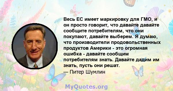 Весь ЕС имеет маркировку для ГМО, и он просто говорит, что давайте давайте сообщите потребителям, что они покупают, давайте выберем. Я думаю, что производители продовольственных продуктов Америки - это огромная ошибка - 