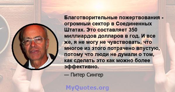 Благотворительные пожертвования - огромный сектор в Соединенных Штатах. Это составляет 350 миллиардов долларов в год. И все же, я не могу не чувствовать, что многое из этого потрачено впустую, потому что люди не думали