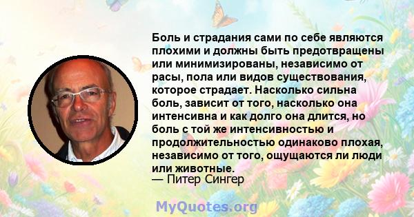 Боль и страдания сами по себе являются плохими и должны быть предотвращены или минимизированы, независимо от расы, пола или видов существования, которое страдает. Насколько сильна боль, зависит от того, насколько она