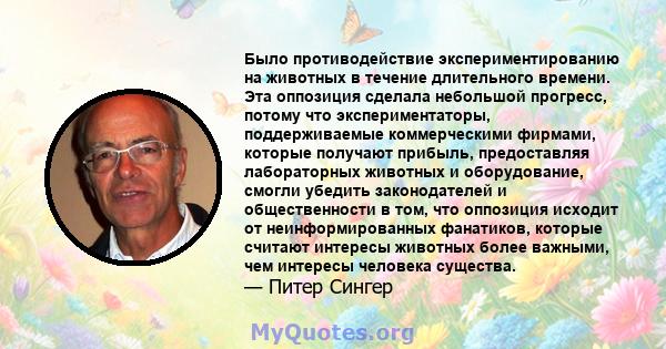 Было противодействие экспериментированию на животных в течение длительного времени. Эта оппозиция сделала небольшой прогресс, потому что экспериментаторы, поддерживаемые коммерческими фирмами, которые получают прибыль,