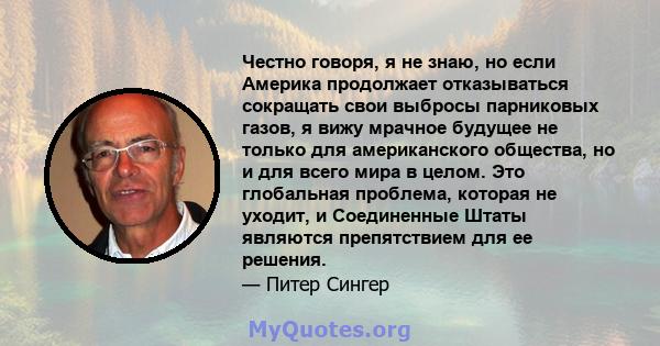 Честно говоря, я не знаю, но если Америка продолжает отказываться сокращать свои выбросы парниковых газов, я вижу мрачное будущее не только для американского общества, но и для всего мира в целом. Это глобальная