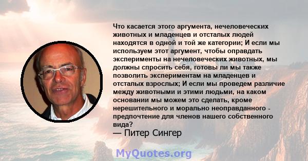 Что касается этого аргумента, нечеловеческих животных и младенцев и отсталых людей находятся в одной и той же категории; И если мы используем этот аргумент, чтобы оправдать эксперименты на нечеловеческих животных, мы