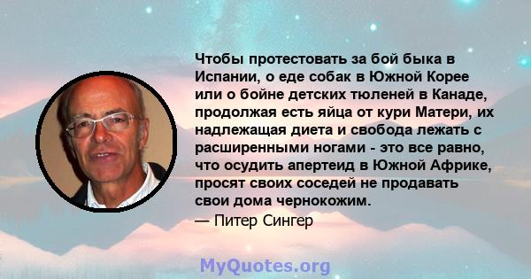 Чтобы протестовать за бой быка в Испании, о еде собак в Южной Корее или о бойне детских тюленей в Канаде, продолжая есть яйца от кури Матери, их надлежащая диета и свобода лежать с расширенными ногами - это все равно,