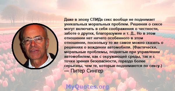 Даже в эпоху СПИДа секс вообще не поднимает уникальных моральных проблем. Решения о сексе могут включать в себя соображения о честности, заботе о других, благоразумие и т. Д., Но в этом отношении нет ничего особенного в 