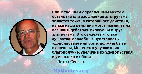 Единственным оправданным местом остановки для расширения альтруизма является точка, в которой все действия, на все наши действия могут повлиять на все наши действия, включены в круг альтруизма. Это означает, что все