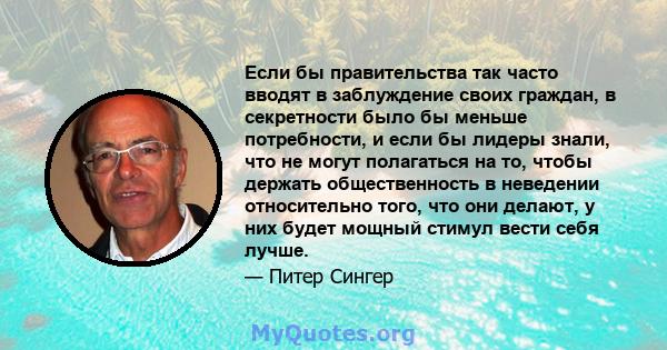 Если бы правительства так часто вводят в заблуждение своих граждан, в секретности было бы меньше потребности, и если бы лидеры знали, что не могут полагаться на то, чтобы держать общественность в неведении относительно