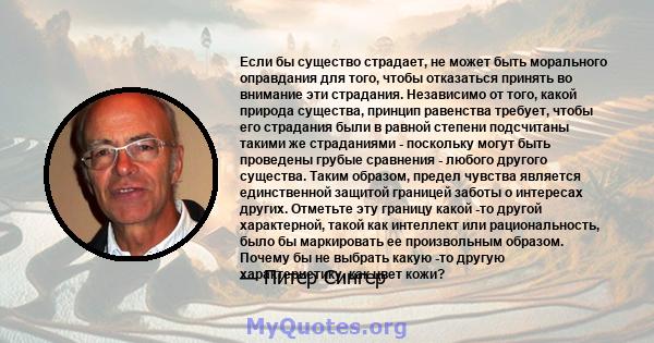 Если бы существо страдает, не может быть морального оправдания для того, чтобы отказаться принять во внимание эти страдания. Независимо от того, какой природа существа, принцип равенства требует, чтобы его страдания