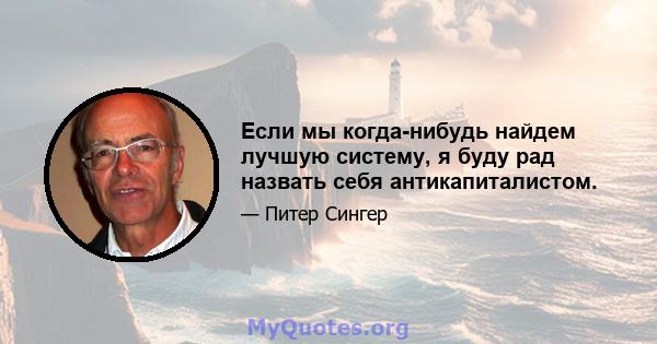 Если мы когда-нибудь найдем лучшую систему, я буду рад назвать себя антикапиталистом.