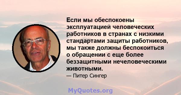 Если мы обеспокоены эксплуатацией человеческих работников в странах с низкими стандартами защиты работников, мы также должны беспокоиться о обращении с еще более беззащитными нечеловеческими животными.