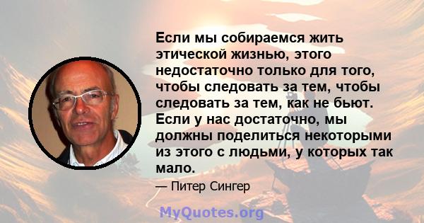 Если мы собираемся жить этической жизнью, этого недостаточно только для того, чтобы следовать за тем, чтобы следовать за тем, как не бьют. Если у нас достаточно, мы должны поделиться некоторыми из этого с людьми, у