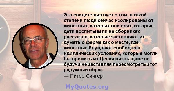 Это свидетельствует о том, в какой степени люди сейчас изолированы от животных, которых они едят, которые дети воспитывали на сборниках рассказов, которые заставляют их думать о ферме как о месте, где животные блуждают