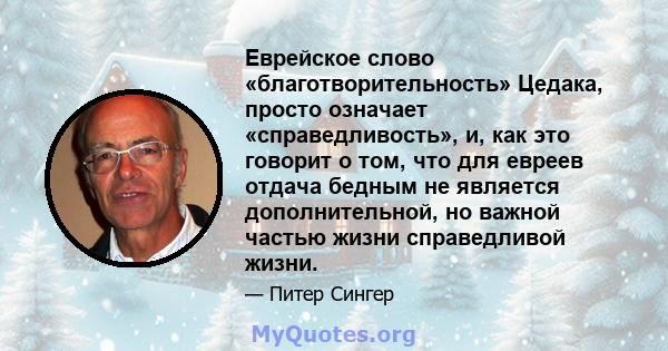 Еврейское слово «благотворительность» Цедака, просто означает «справедливость», и, как это говорит о том, что для евреев отдача бедным не является дополнительной, но важной частью жизни справедливой жизни.