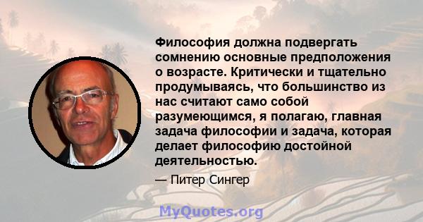 Философия должна подвергать сомнению основные предположения о возрасте. Критически и тщательно продумываясь, что большинство из нас считают само собой разумеющимся, я полагаю, главная задача философии и задача, которая